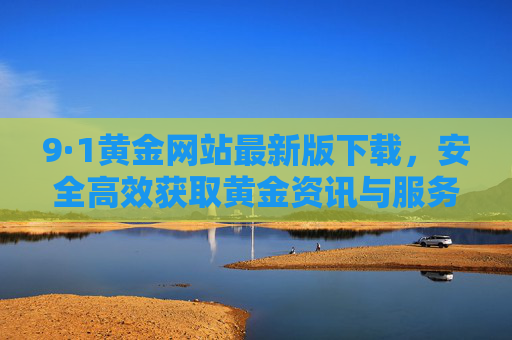 9·1黄金网站最新版下载,安全高效获取黄金资讯与服务的全面指南,9·1黄金网站最新版下载,安全高效获取黄金资讯与服务的全面指南 9·1黄金网站最新版下载,安全高效获取黄金资讯与服务的全面指南,9·1黄金网站最新版下载,安全高效获取黄金资讯与服务的全面指南