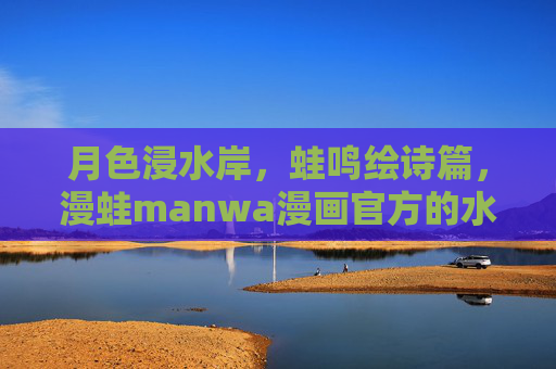 月色浸水岸,蛙鸣绘诗篇,漫蛙manwa漫画官方的水边之夜叙事 月色浸水岸,蛙鸣绘诗篇,漫蛙manwa漫画官方的水边之夜叙事