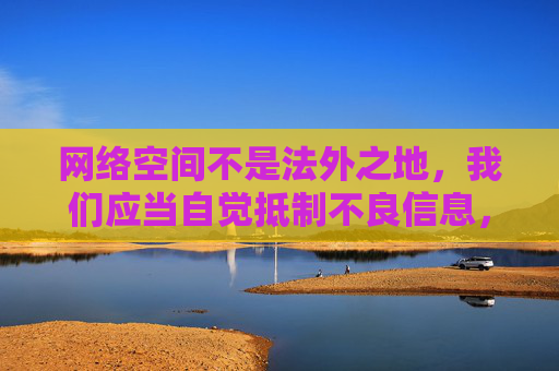 网络空间不是法外之地,我们应当自觉抵制不良信息,共同维护健康、文明、有序的网络环境。建议你关注积极向上、有益身心的内容,如教育、科技、文化等领域的优质资源,通过正规渠道获取信息,培养健康的上网习惯 网络空间不是法外之地,我们应当自觉抵制不良信息,共同维护健康、文明、有序的网络环境。建议你关注积极向上、有益身心的内容,如教育、科技、文化等领域的优质资源,通过正规渠道获取信息,培养健康的上网习惯
