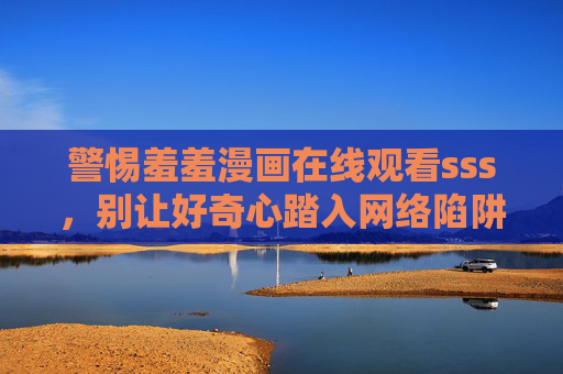 警惕羞羞漫画在线观看sss,别让好奇心踏入网络陷阱,警惕羞羞漫画在线观看,别让好奇心踏入网络陷阱 警惕羞羞漫画在线观看sss,别让好奇心踏入网络陷阱,警惕羞羞漫画在线观看,别让好奇心踏入网络陷阱