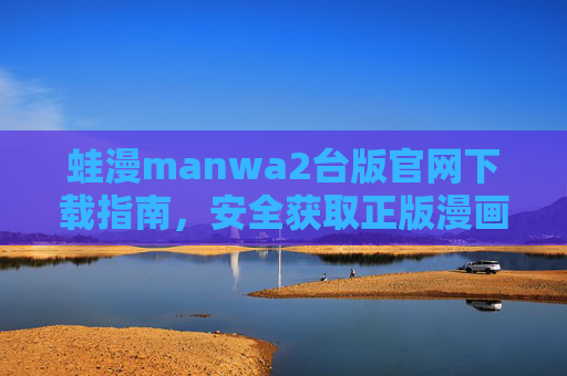 蛙漫manwa2台版官网下载指南,安全获取正版漫画阅读体验,蛙漫manwa2台版官网下载指南,安全获取正版漫画阅读体验 蛙漫manwa2台版官网下载指南,安全获取正版漫画阅读体验,蛙漫manwa2台版官网下载指南,安全获取正版漫画阅读体验