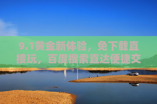 9.1黄金新体验,免下载直接玩,百度搜索直达便捷交易 9.1黄金新体验,免下载直接玩,百度搜索直达便捷交易