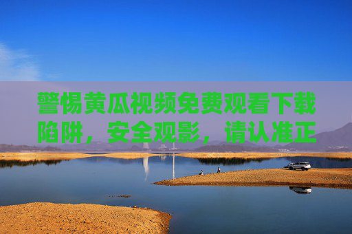警惕黄瓜视频免费观看下载陷阱，安全观影，请认准正版渠道，警惕黄瓜视频免费陷阱，安全观影请认准正版