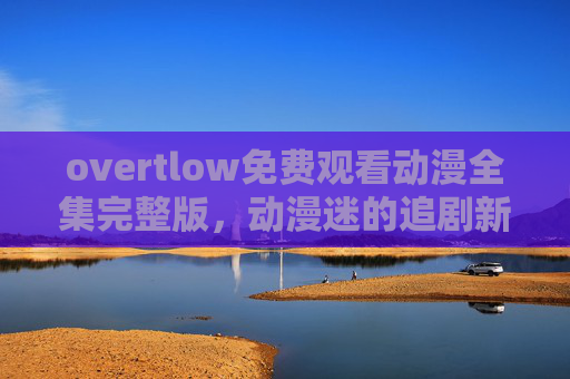 overtlow免费观看动漫全集完整版，动漫迷的追剧新选择，overtlow免费动漫全集完整版，动漫迷追剧新选择