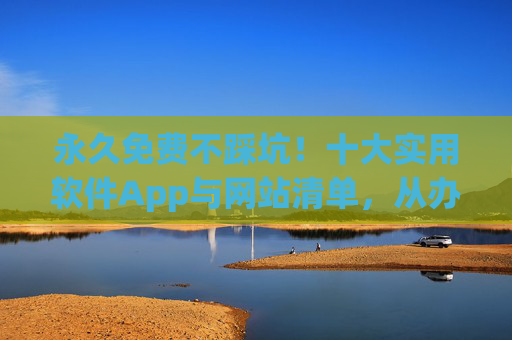 永久免费不踩坑！十大实用软件App与网站清单，从办公到娱乐全覆盖，永久免费不踩坑！十大实用软件App与网站清单，办公到娱乐全覆盖