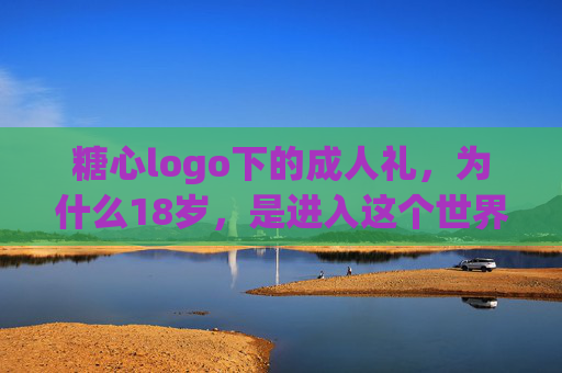 糖心logo下的成人礼,为什么18岁,是进入这个世界的第一道门槛?糖心logo下的成人礼,18岁,叩响世界的第一道门槛 糖心logo下的成人礼,为什么18岁,是进入这个世界的第一道门槛?糖心logo下的成人礼,18岁,叩响世界的第一道门槛