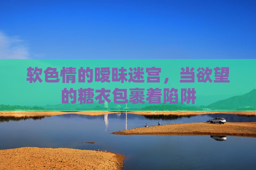 软色情的暧昧迷宫,当欲望的糖衣包裹着陷阱 软色情的暧昧迷宫,当欲望的糖衣包裹着陷阱