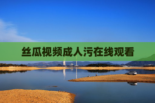 丝瓜视频成人污在线观看 丝瓜视频成人污在线观看