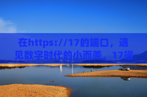 在https://17的端口，遇见数字时代的小而美，17端口，遇见数字时代的小而美
