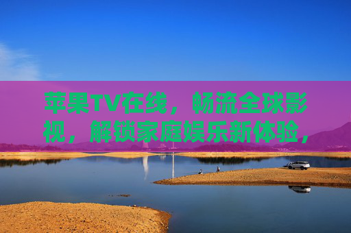 苹果TV在线，畅流全球影视，解锁家庭娱乐新体验，苹果TV在线，畅流全球影视，解锁家庭娱乐新体验