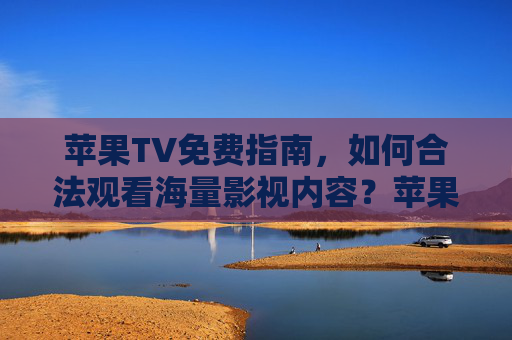 苹果TV免费指南,如何合法观看海量影视内容?苹果TV免费指南,合法观看海量影视内容 苹果TV免费指南,如何合法观看海量影视内容?苹果TV免费指南,合法观看海量影视内容