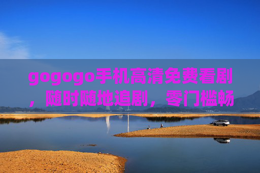 gogogo手机高清免费看剧，随时随地追剧，零门槛畅享视觉盛宴，gogogo手机，免费高清零门槛，随时随地追剧盛宴