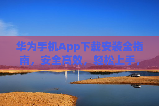 华为手机App下载安装全指南,安全高效,轻松上手,华为手机App下载安装全指南,安全高效,轻松上手 华为手机App下载安装全指南,安全高效,轻松上手,华为手机App下载安装全指南,安全高效,轻松上手