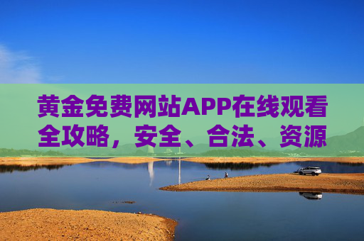 黄金免费网站APP在线观看全攻略,安全、合法、资源丰富,黄金免费网站APP在线观看全攻略,安全合法资源丰富 黄金免费网站APP在线观看全攻略,安全、合法、资源丰富,黄金免费网站APP在线观看全攻略,安全合法资源丰富