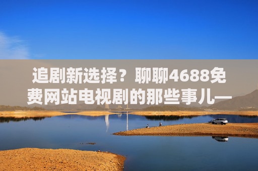 追剧新选择?聊聊4688免费网站电视剧的那些事儿——安全与便捷如何平衡?4688免费网站追剧,安全与便捷如何平衡? 追剧新选择?聊聊4688免费网站电视剧的那些事儿——安全与便捷如何平衡?4688免费网站追剧,安全与便捷如何平衡?