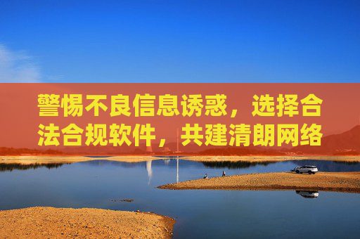警惕不良信息诱惑,选择合法合规软件,共建清朗网络空间,警惕不良诱惑,选合规软件,共建清朗网络 警惕不良信息诱惑,选择合法合规软件,共建清朗网络空间,警惕不良诱惑,选合规软件,共建清朗网络