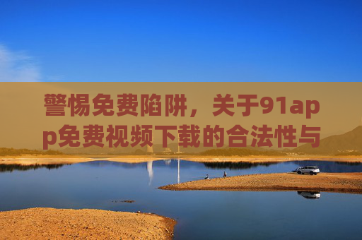 警惕免费陷阱,关于91app免费视频下载的合法性与安全风险提醒,警惕91app免费视频下载的合法与安全风险 警惕免费陷阱,关于91app免费视频下载的合法性与安全风险提醒,警惕91app免费视频下载的合法与安全风险