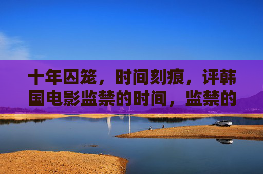 十年囚笼,时间刻痕,评韩国电影监禁的时间,监禁的时间,十年囚笼的时间刻痕 十年囚笼,时间刻痕,评韩国电影监禁的时间,监禁的时间,十年囚笼的时间刻痕