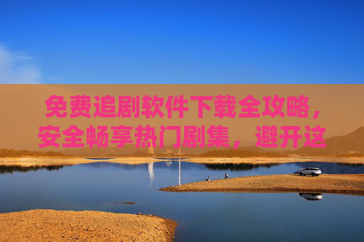 免费追剧软件下载全攻略,安全畅享热门剧集,避开这些坑!免费追剧软件下载全攻略,安全畅享热门剧集,避开这些坑! 免费追剧软件下载全攻略,安全畅享热门剧集,避开这些坑!免费追剧软件下载全攻略,安全畅享热门剧集,避开这些坑!