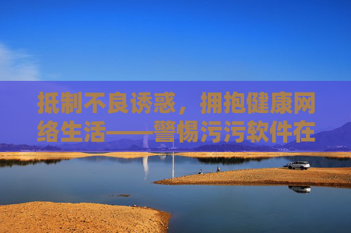 抵制不良诱惑,拥抱健康网络生活——警惕污污软件在线观看的危害,抵制污污软件诱惑,拥抱健康网络生活 抵制不良诱惑,拥抱健康网络生活——警惕污污软件在线观看的危害,抵制污污软件诱惑,拥抱健康网络生活