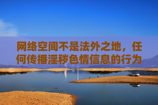 网络空间不是法外之地,任何传播淫秽色情信息的行为都将受到法律严惩。 作为公民,我们应自觉遵守法律法规,树立正确的网络价值观,远离不良信息,共同维护清朗的网络环境,网络空间非法外之地,严惩淫秽信息,守护清朗网络 网络空间不是法外之地,任何传播淫秽色情信息的行为都将受到法律严惩。 作为公民,我们应自觉遵守法律法规,树立正确的网络价值观,远离不良信息,共同维护清朗的网络环境,网络空间非法外之地,严惩淫秽信息,守护清朗网络