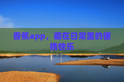 香蕉app,藏在日常里的便携快乐 香蕉app,藏在日常里的便携快乐