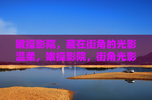 嫩操影院,藏在街角的光影温柔,嫩操影院,街角光影温柔处 嫩操影院,藏在街角的光影温柔,嫩操影院,街角光影温柔处
