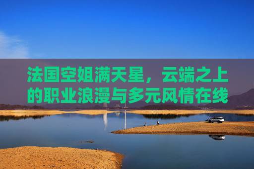 法国空姐满天星，云端之上的职业浪漫与多元风情在线观看指南