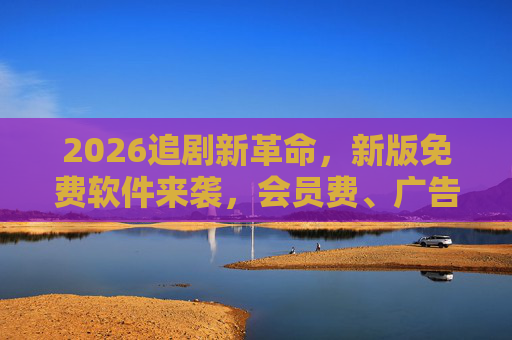 2026追剧新革命,新版免费软件来袭,会员费、广告双消失! 2026追剧新革命,新版免费软件来袭,会员费、广告双消失!