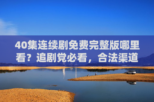 40集连续剧免费完整版哪里看？追剧党必看，合法渠道全攻略！追剧党必看，40集连续剧免费完整版合法观看全攻略