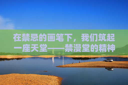 在禁忌的画笔下，我们筑起一座天堂——禁漫堂的精神原乡，禁漫堂，禁忌画笔下的精神原乡
