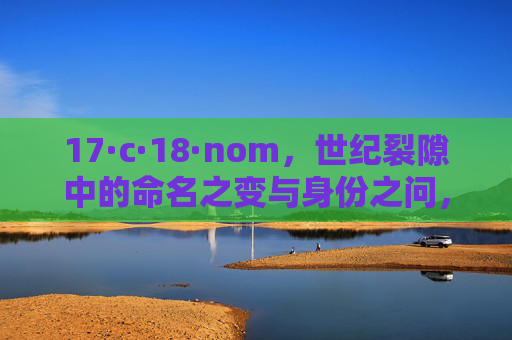17·c·18·nom,世纪裂隙中的命名之变与身份之问,世纪裂隙中的命名之变与身份之问 17·c·18·nom,世纪裂隙中的命名之变与身份之问,世纪裂隙中的命名之变与身份之问