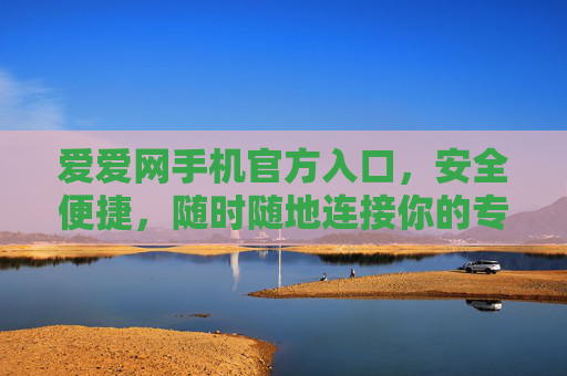 爱爱网手机官方入口,安全便捷,随时随地连接你的专属服务,爱爱网手机官方入口,安全便捷,随时随地专属服务 爱爱网手机官方入口,安全便捷,随时随地连接你的专属服务,爱爱网手机官方入口,安全便捷,随时随地专属服务