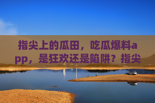 指尖上的瓜田，吃瓜爆料app，是狂欢还是陷阱？指尖瓜田，吃瓜爆料app，狂欢还是陷阱？
