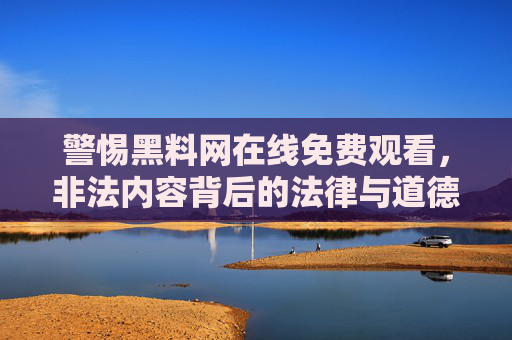 警惕黑料网在线免费观看,非法内容背后的法律与道德陷阱,警惕黑料网免费观看,非法内容的法律与道德陷阱 警惕黑料网在线免费观看,非法内容背后的法律与道德陷阱,警惕黑料网免费观看,非法内容的法律与道德陷阱