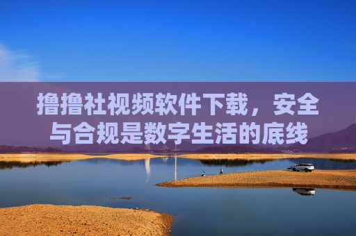 撸撸社视频软件下载,安全与合规是数字生活的底线 撸撸社视频软件下载,安全与合规是数字生活的底线