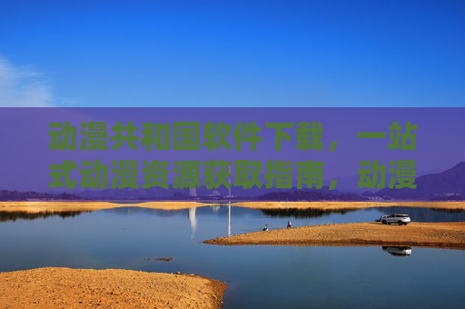 动漫共和国软件下载，一站式动漫资源获取指南，动漫共和国软件下载，一站式动漫资源获取指南