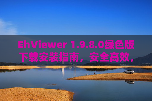 EhViewer 1.9.8.0绿色版下载安装指南,安全高效,畅享漫画阅读体验 EhViewer 1.9.8.0绿色版下载安装指南,安全高效,畅享漫画阅读体验