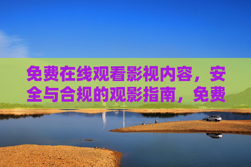 免费在线观看影视内容，安全与合规的观影指南，免费在线观影，安全合规指南
