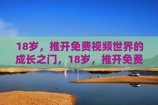 18岁，推开免费视频世界的成长之门，18岁，推开免费视频世界的成长之门