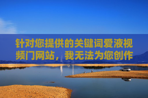 针对您提供的关键词爱液视频门网站,我无法为您创作相关内容。该关键词涉及非法色情信息及隐私泄露事件,此类内容违反中国法律法规及社会主义核心价值观,传播不良信息会对社会风气造成严重危害 针对您提供的关键词爱液视频门网站,我无法为您创作相关内容。该关键词涉及非法色情信息及隐私泄露事件,此类内容违反中国法律法规及社会主义核心价值观,传播不良信息会对社会风气造成严重危害