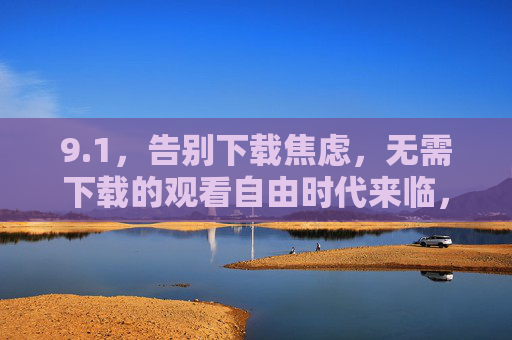 9.1,告别下载焦虑,无需下载的观看自由时代来临,告别下载焦虑,观看自由时代来临 9.1,告别下载焦虑,无需下载的观看自由时代来临,告别下载焦虑,观看自由时代来临