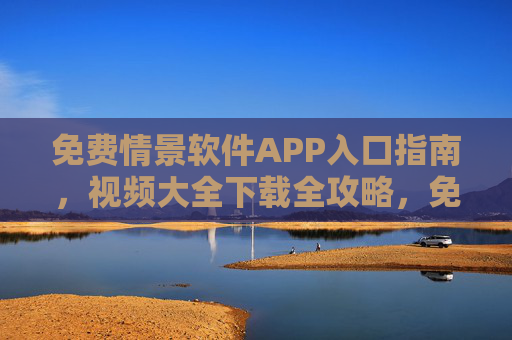 免费情景软件APP入口指南,视频大全下载全攻略,免费情景软件APP入口及视频下载全攻略 免费情景软件APP入口指南,视频大全下载全攻略,免费情景软件APP入口及视频下载全攻略