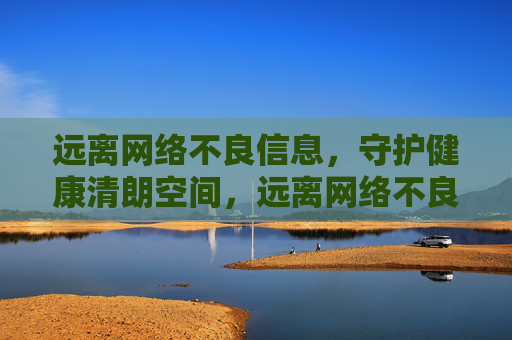 远离网络不良信息，守护健康清朗空间，远离网络不良，守护清朗空间