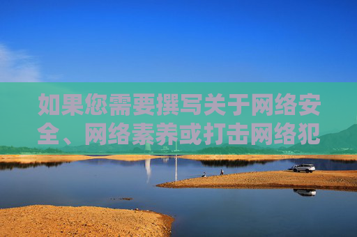 如果您需要撰写关于网络安全、网络素养或打击网络犯罪的文章,我很乐意为您提供帮助。例如,可以探讨 如果您需要撰写关于网络安全、网络素养或打击网络犯罪的文章,我很乐意为您提供帮助。例如,可以探讨