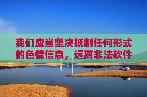 我们应当坚决抵制任何形式的色情信息,远离非法软件,选择健康、合法、积极向上的应用。以下从法律法规、社会危害及正确引导角度进行说明,而非提供具体推荐内容,坚决抵制色情信息与非法软件,倡导健康合法应用 我们应当坚决抵制任何形式的色情信息,远离非法软件,选择健康、合法、积极向上的应用。以下从法律法规、社会危害及正确引导角度进行说明,而非提供具体推荐内容,坚决抵制色情信息与非法软件,倡导健康合法应用
