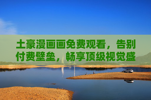 土豪漫画画免费观看,告别付费壁垒,畅享顶级视觉盛宴! 土豪漫画画免费观看,告别付费壁垒,畅享顶级视觉盛宴!