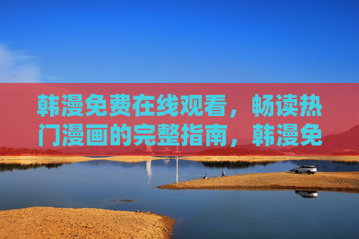韩漫免费在线观看，畅读热门漫画的完整指南，韩漫免费在线观看，畅读热门漫画完整指南