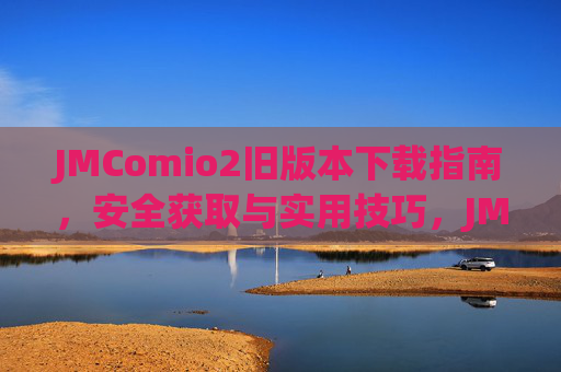 JMComio2旧版本下载指南,安全获取与实用技巧,JMComio2旧版本安全下载指南与实用技巧 JMComio2旧版本下载指南,安全获取与实用技巧,JMComio2旧版本安全下载指南与实用技巧