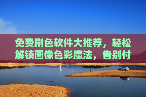 免费刷色软件大推荐,轻松解锁图像色彩魔法,告别付费烦恼!免费刷色软件推荐,解锁图像色彩魔法,告别付费烦恼! 免费刷色软件大推荐,轻松解锁图像色彩魔法,告别付费烦恼!免费刷色软件推荐,解锁图像色彩魔法,告别付费烦恼!
